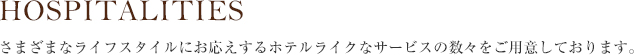 HOSPITALITIES さまざまなライフスタイルにお応えするホテルライクなサービスの数々をご用意しております。